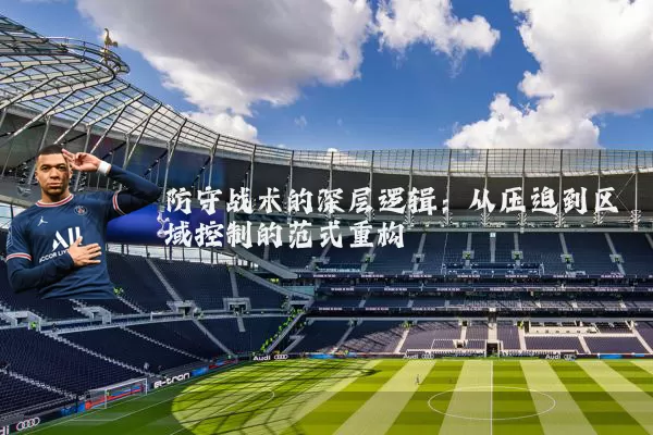 防守战术的深层逻辑:从压迫到区域控制的范式重构
