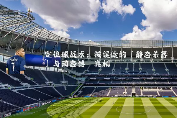 定位球战术:被误读的「静态杀器」与动态博弈真相