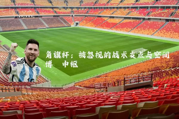 角旗杆:被忽视的战术支点与空间博弈中枢
