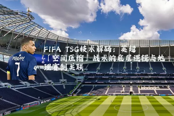FIFA TSG技术解码:英超「空间压缩」战术的底层逻辑与地理赛制关联