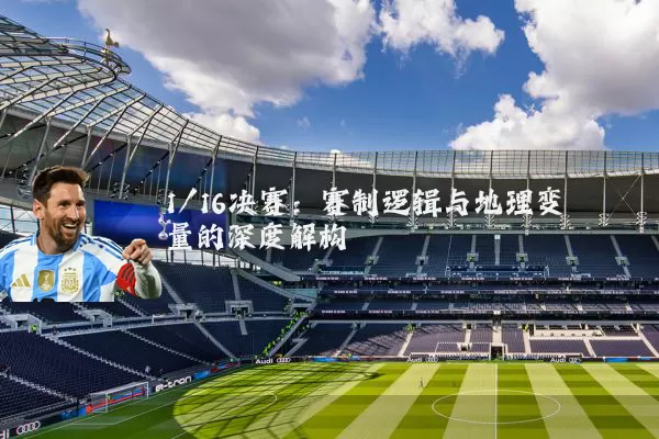 1/16决赛:赛制逻辑与地理变量的深度解构