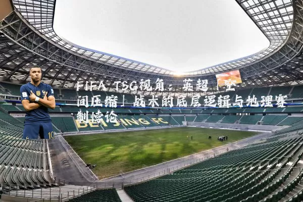 FIFA TSG视角:英超「空间压缩」战术的底层逻辑与地理赛制悖论
