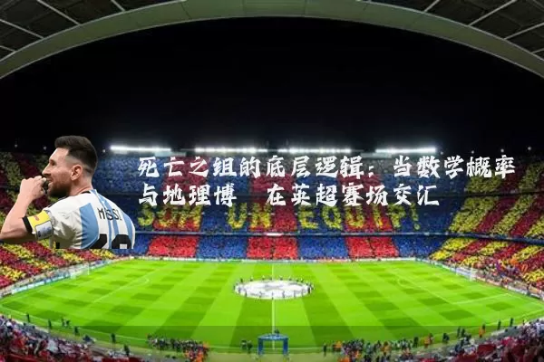 死亡之组的底层逻辑:当数学概率与地理博弈在英超赛场交汇
