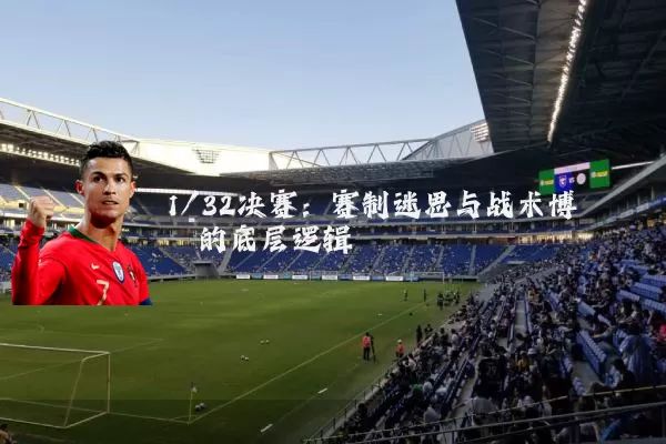 1/32决赛:赛制迷思与战术博弈的底层逻辑