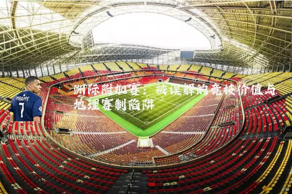 洲际附加赛:被误解的竞技价值与地理赛制陷阱