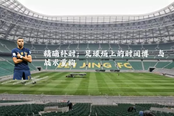 精确补时:足球场上的时间博弈与战术重构