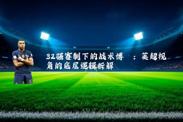 32强赛制下的战术博弈:英超视角的底层逻辑拆解