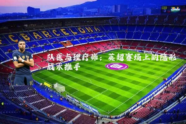 队医与理疗师:英超赛场上的隐形战术推手