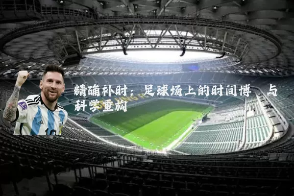 精确补时：足球场上的时间博弈与科学重构