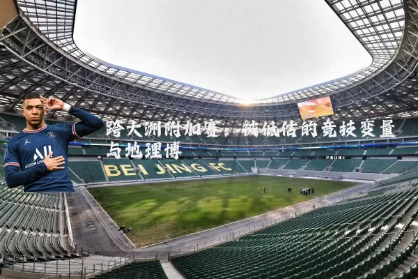 跨大洲附加赛:被低估的竞技变量与地理博弈