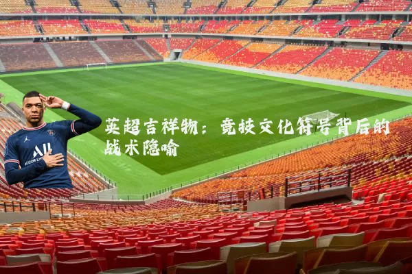 英超吉祥物:竞技文化符号背后的战术隐喻